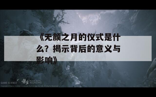 《无颜之月的仪式是什么？揭示背后的意义与影响》  第1张