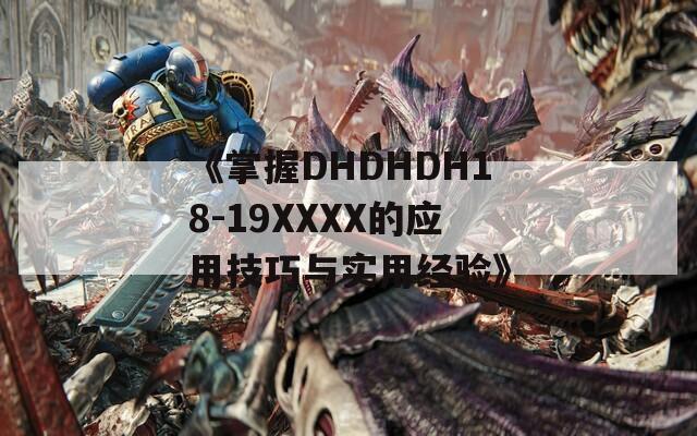 《掌握DHDHDH18-19XXXX的应用技巧与实用经验》
