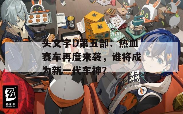 头文字D第五部：热血赛车再度来袭，谁将成为新一代车神？