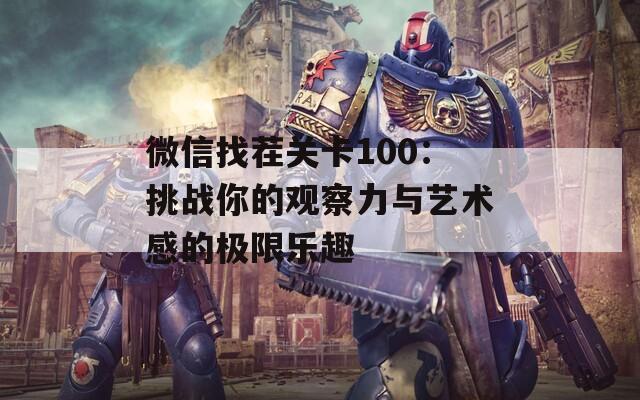 微信找茬关卡100：挑战你的观察力与艺术感的极限乐趣
