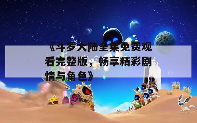 《斗罗大陆全集免费观看完整版，畅享精彩剧情与角色》