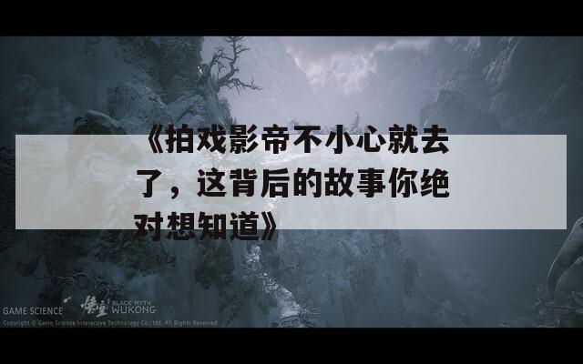 《拍戏影帝不小心就去了，这背后的故事你绝对想知道》