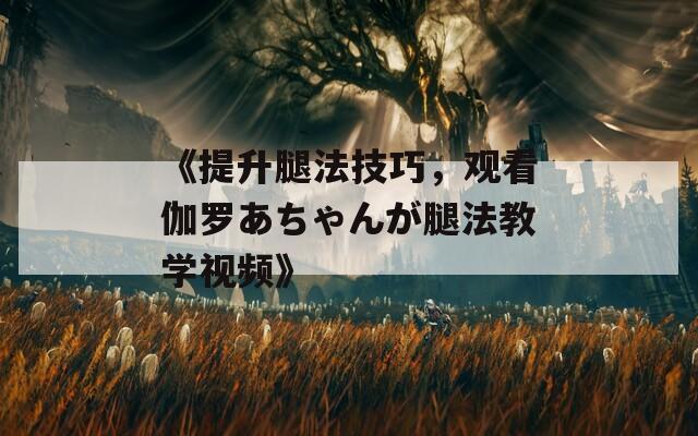 《提升腿法技巧，观看伽罗あちゃんが腿法教学视频》