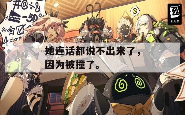 她连话都说不出来了，因为被撞了。