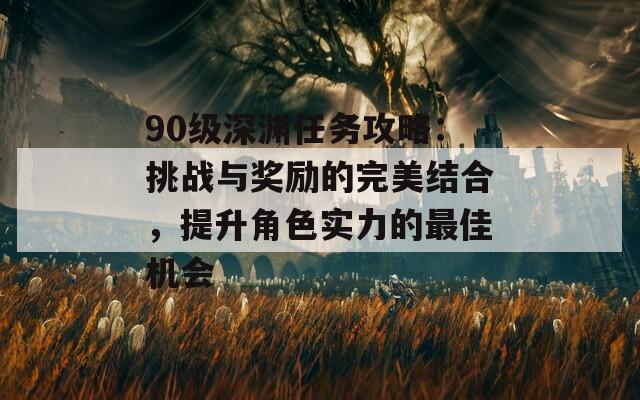 90级深渊任务攻略：挑战与奖励的完美结合，提升角色实力的最佳机会