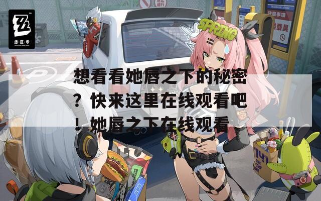 想看看她唇之下的秘密？快来这里在线观看吧！她唇之下在线观看