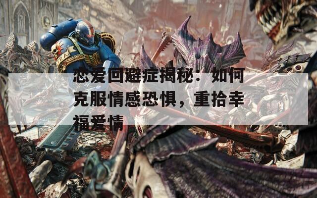 恋爱回避症揭秘：如何克服情感恐惧，重拾幸福爱情
