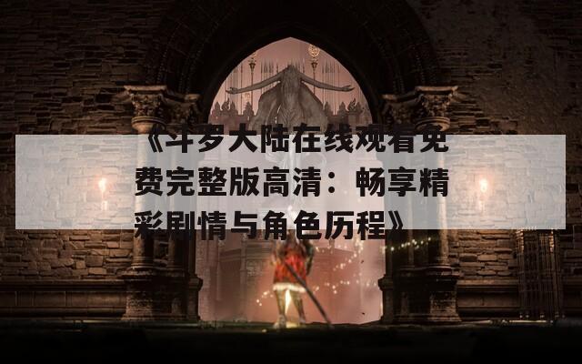 《斗罗大陆在线观看免费完整版高清：畅享精彩剧情与角色历程》