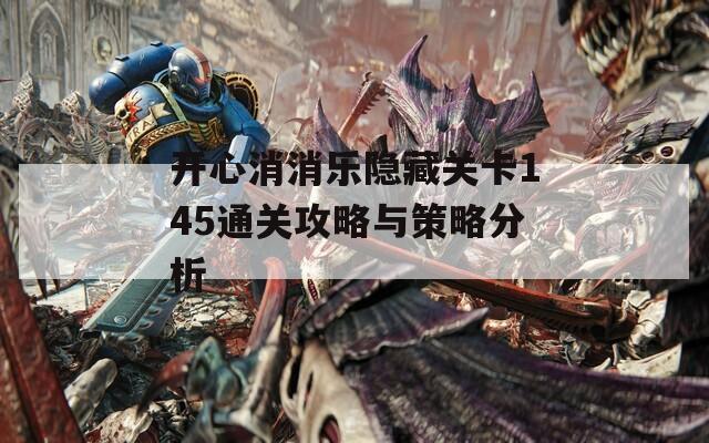 开心消消乐隐藏关卡145通关攻略与策略分析