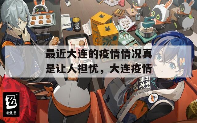 最近大连的疫情情况真是让人担忧，大连疫情