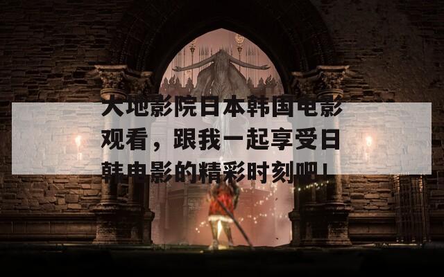 大地影院日本韩国电影观看，跟我一起享受日韩电影的精彩时刻吧！