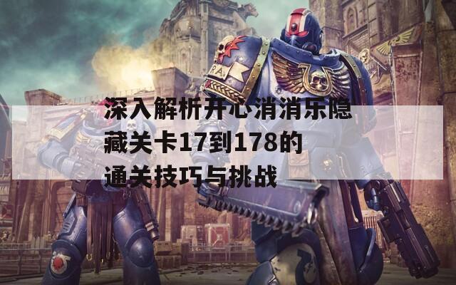 深入解析开心消消乐隐藏关卡17到178的通关技巧与挑战