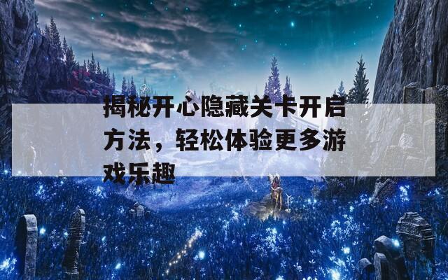 揭秘开心隐藏关卡开启方法，轻松体验更多游戏乐趣