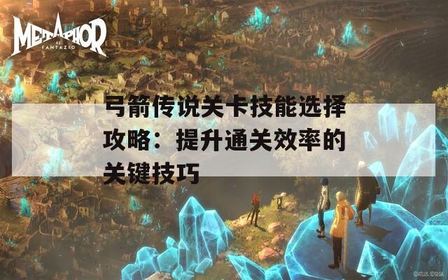 弓箭传说关卡技能选择攻略：提升通关效率的关键技巧
