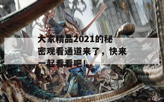 大家精品2021的秘密观看通道来了，快来一起看看吧！