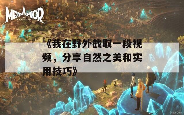 《我在野外截取一段视频，分享自然之美和实用技巧》