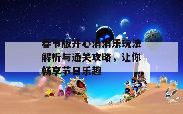 春节版开心消消乐玩法解析与通关攻略，让你畅享节日乐趣