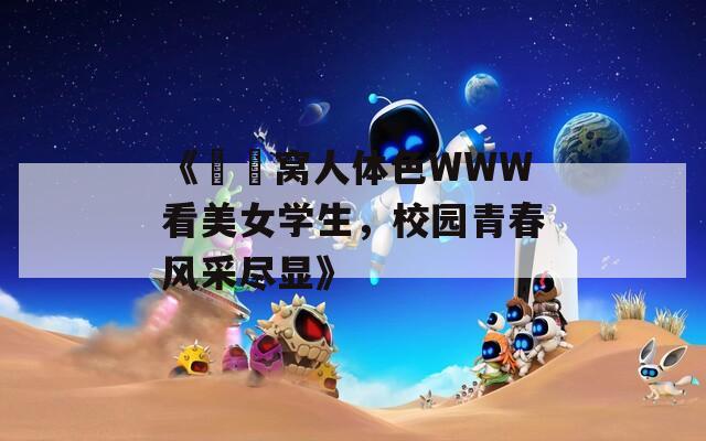 《妺妺窝人体色WWW看美女学生，校园青春风采尽显》