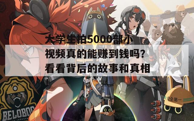 大学生拍5000部小视频真的能赚到钱吗？看看背后的故事和真相！