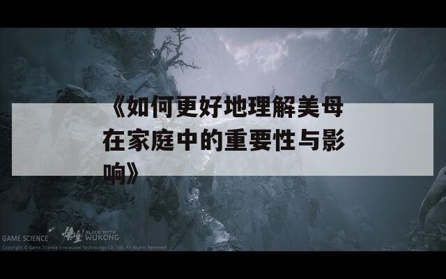 《如何更好地理解美母在家庭中的重要性与影响》