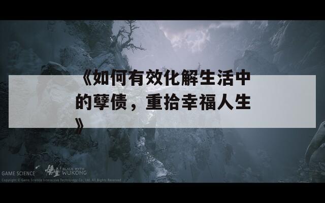 《如何有效化解生活中的孽债，重拾幸福人生》