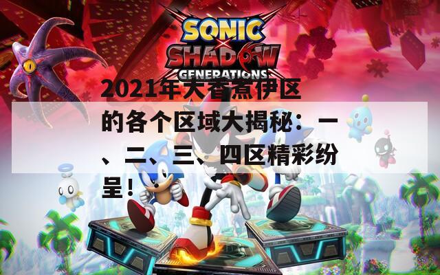 2021年大香煮伊区的各个区域大揭秘：一、二、三、四区精彩纷呈！