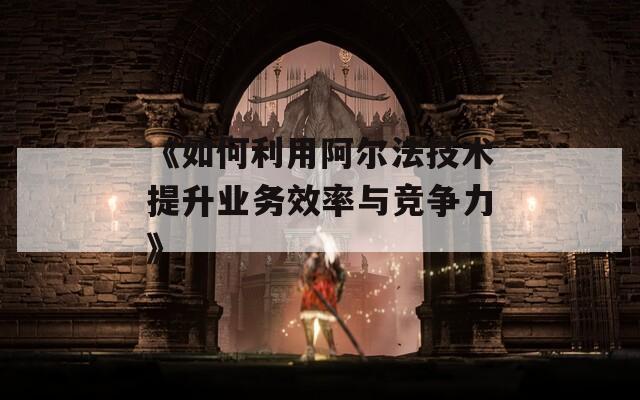 《如何利用阿尔法技术提升业务效率与竞争力》