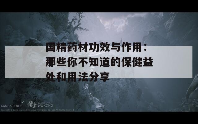 国精药材功效与作用：那些你不知道的保健益处和用法分享
