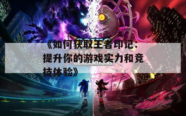 《如何获取王者印记：提升你的游戏实力和竞技体验》