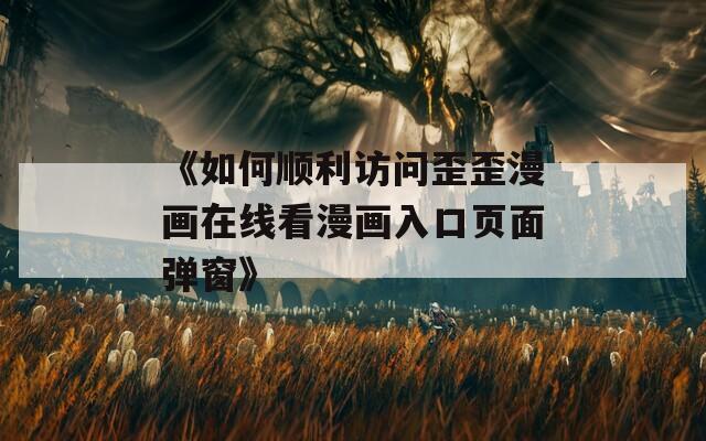 《如何顺利访问歪歪漫画在线看漫画入口页面弹窗》