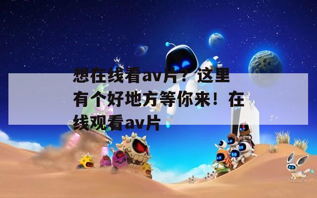 想在线看av片？这里有个好地方等你来！在线观看av片