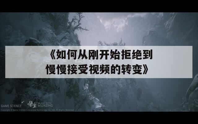 《如何从刚开始拒绝到慢慢接受视频的转变》