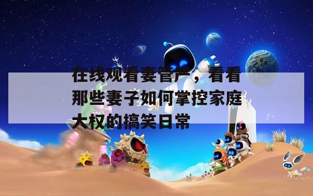 在线观看妻管严，看看那些妻子如何掌控家庭大权的搞笑日常