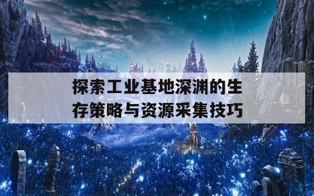 探索工业基地深渊的生存策略与资源采集技巧