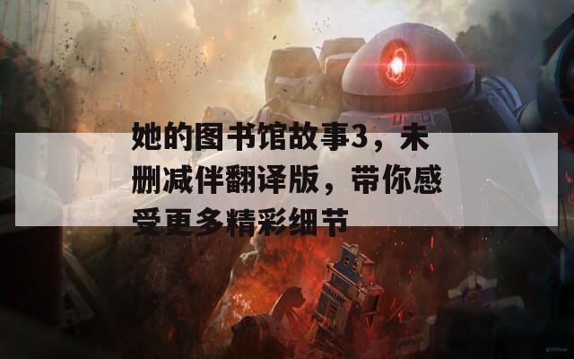 她的图书馆故事3，未删减伴翻译版，带你感受更多精彩细节