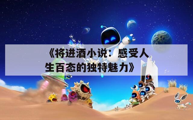 《将进酒小说：感受人生百态的独特魅力》