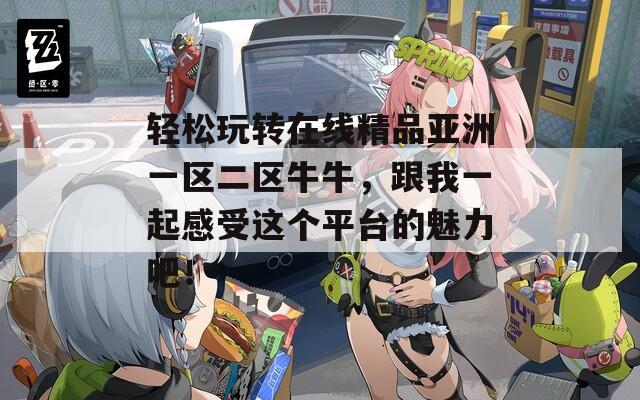 轻松玩转在线精品亚洲一区二区牛牛，跟我一起感受这个平台的魅力吧！