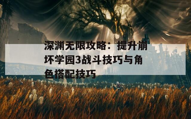 深渊无限攻略：提升崩坏学园3战斗技巧与角色搭配技巧