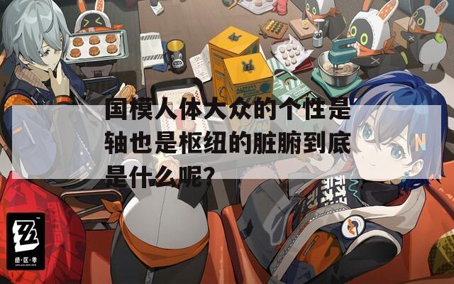 国模人体大众的个性是轴也是枢纽的脏腑到底是什么呢？