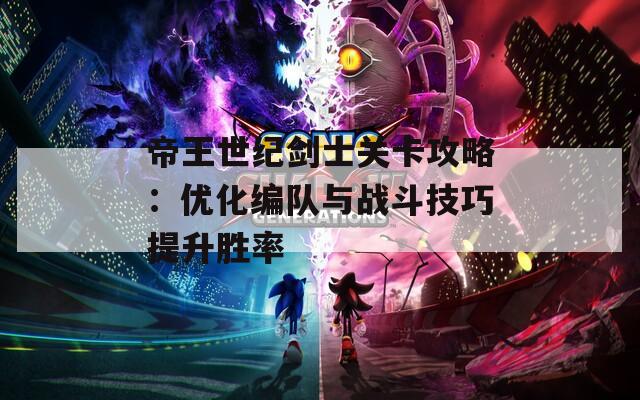 帝王世纪剑士关卡攻略：优化编队与战斗技巧提升胜率