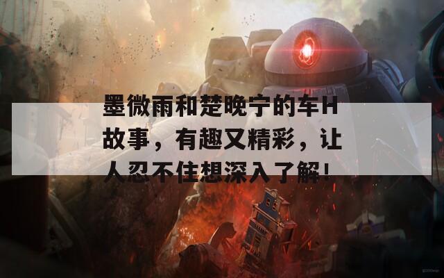 墨微雨和楚晚宁的车H故事，有趣又精彩，让人忍不住想深入了解！