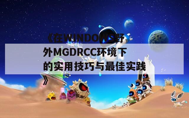 《在WINDOWS野外MGDRCC环境下的实用技巧与最佳实践》