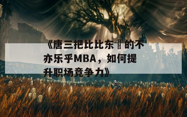 《唐三把比比东埇的不亦乐乎MBA，如何提升职场竞争力》