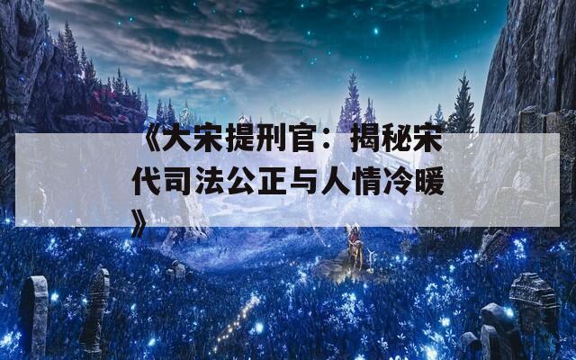 《大宋提刑官：揭秘宋代司法公正与人情冷暖》