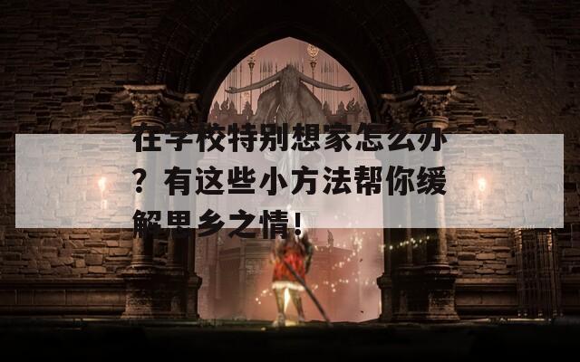 在学校特别想家怎么办？有这些小方法帮你缓解思乡之情！
