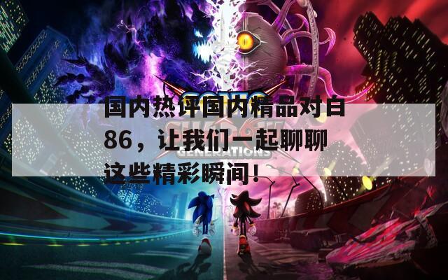 国内热评国内精品对白86，让我们一起聊聊这些精彩瞬间！