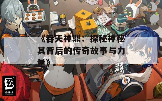 《吞天神鼎：探秘神秘其背后的传奇故事与力量》