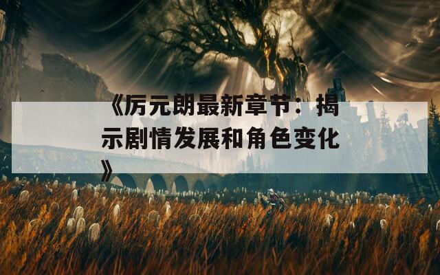 《厉元朗最新章节：揭示剧情发展和角色变化》