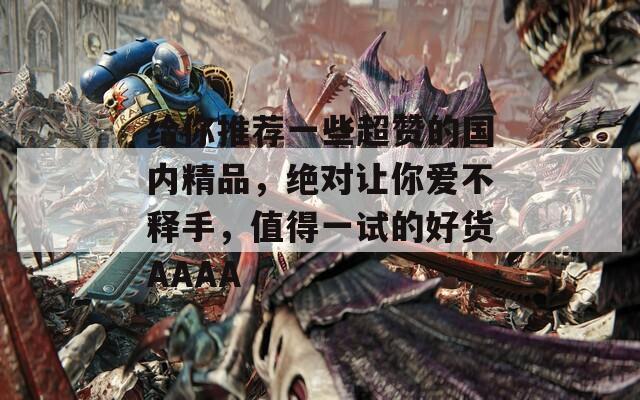 给你推荐一些超赞的国内精品，绝对让你爱不释手，值得一试的好货AAAA
