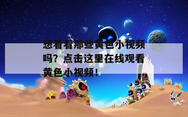 想看看那些黄色小视频吗？点击这里在线观看黄色小视频！